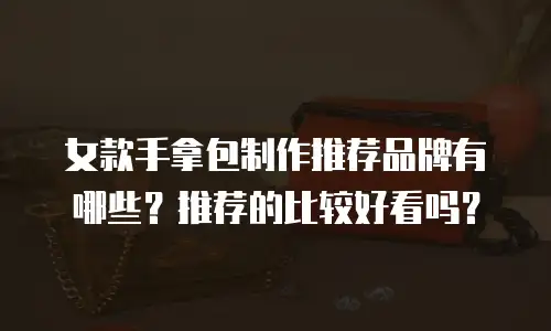 女款手拿包制作推荐品牌有哪些？推荐的比较好看吗？