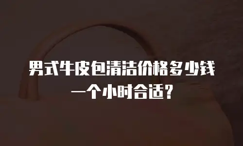 男式牛皮包清洁价格多少钱一个小时合适？