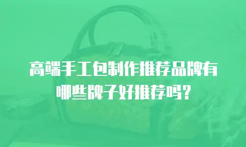 高端手工包制作推荐品牌有哪些牌子好推荐吗？