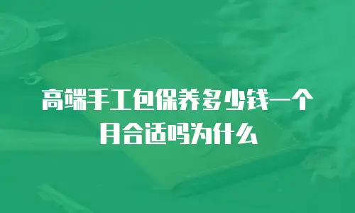 高端手工包保养多少钱一个月合适吗为什么