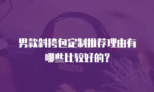 男款斜挎包定制推荐理由有哪些比较好的？