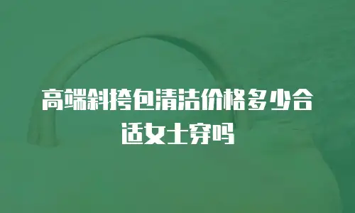 高端斜挎包清洁价格多少合适女士穿吗