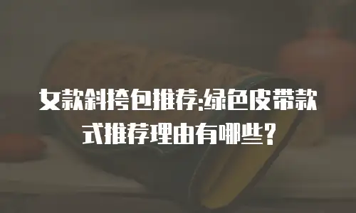 女款斜挎包推荐:绿色皮带款式推荐理由有哪些?