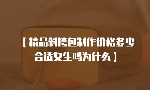 【精品斜挎包制作价格多少合适女生吗为什么】