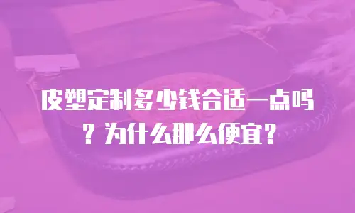 皮塑定制多少钱合适一点吗？为什么那么便宜？