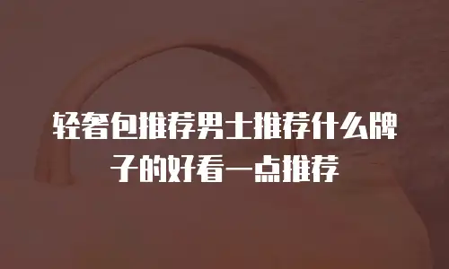 轻奢包推荐男士推荐什么牌子的好看一点推荐