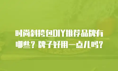时尚斜挎包DIY推荐品牌有哪些？牌子好用一点儿吗？