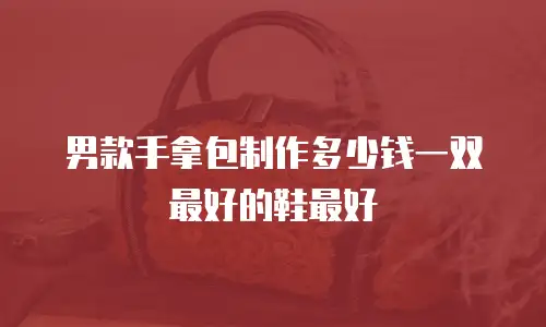 男款手拿包制作多少钱一双最好的鞋最好