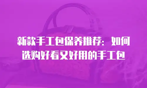 新款手工包保养推荐：如何选购好看又好用的手工包