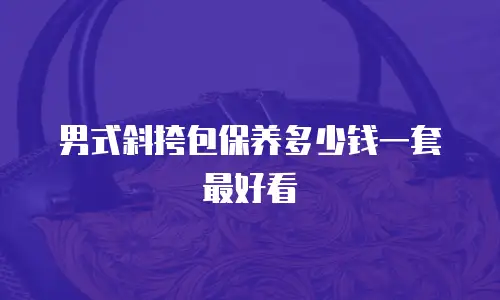 男式斜挎包保养多少钱一套最好看