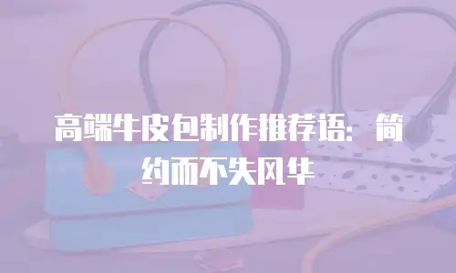 高端牛皮包制作推荐语：简约而不失风华