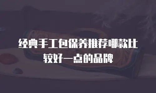 经典手工包保养推荐哪款比较好一点的品牌