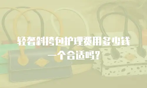 轻奢斜挎包护理费用多少钱一个合适吗？