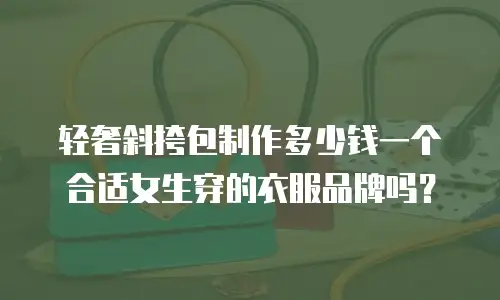 轻奢斜挎包制作多少钱一个合适女生穿的衣服品牌吗？