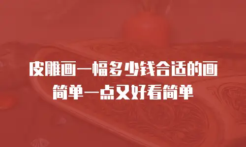 皮雕画一幅多少钱合适的画简单一点又好看简单