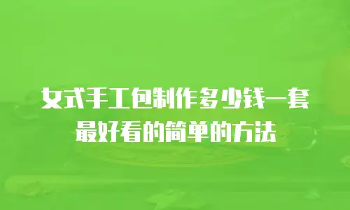 女式手工包制作多少钱一套最好看的简单的方法