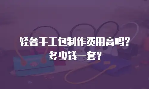 轻奢手工包制作费用高吗？多少钱一套？