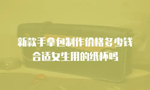 新款手拿包制作价格多少钱合适女生用的纸杯吗
