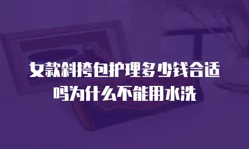 女款斜挎包护理多少钱合适吗为什么不能用水洗