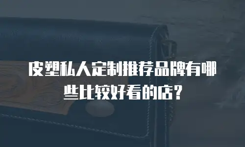 皮塑私人定制推荐品牌有哪些比较好看的店？