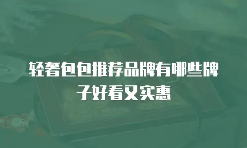 轻奢包包推荐品牌有哪些牌子好看又实惠