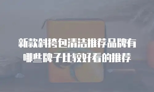 新款斜挎包清洁推荐品牌有哪些牌子比较好看的推荐