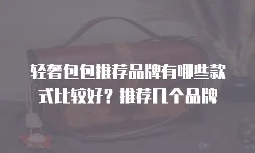 轻奢包包推荐品牌有哪些款式比较好？推荐几个品牌