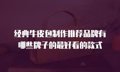 经典牛皮包制作推荐品牌有哪些牌子的最好看的款式