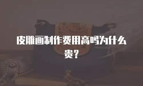 皮雕画制作费用高吗为什么贵？