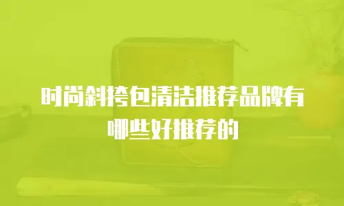 时尚斜挎包清洁推荐品牌有哪些好推荐的