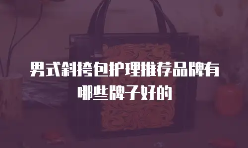 男式斜挎包护理推荐品牌有哪些牌子好的