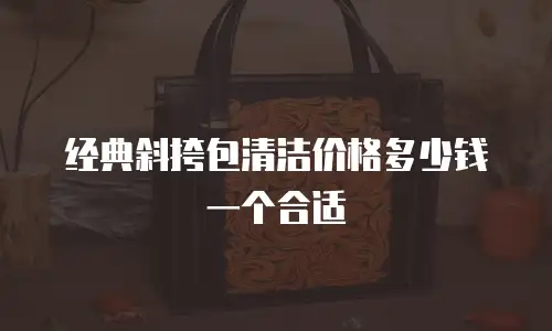 经典斜挎包清洁价格多少钱一个合适