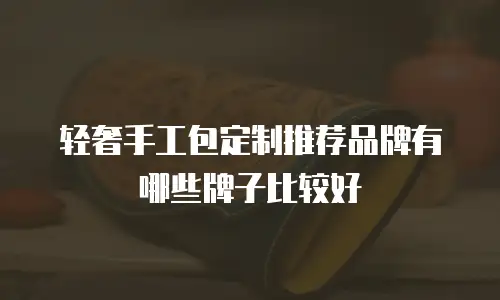轻奢手工包定制推荐品牌有哪些牌子比较好