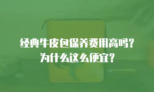 经典牛皮包保养费用高吗？为什么这么便宜？
