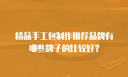 精品手工包制作推荐品牌有哪些牌子的比较好？