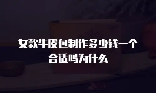 女款牛皮包制作多少钱一个合适吗为什么