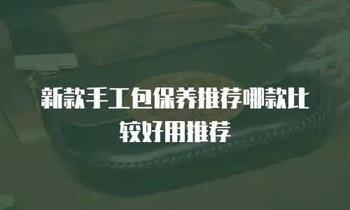 新款手工包保养推荐哪款比较好用推荐
