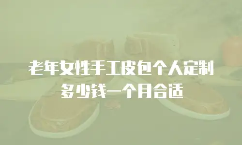 老年女性手工皮包个人定制多少钱一个月合适