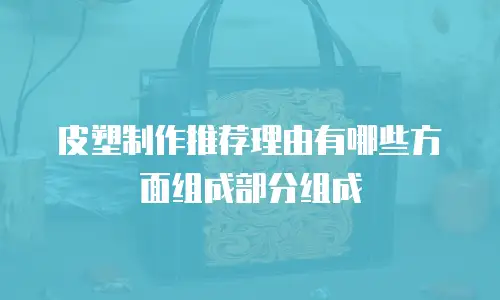 皮塑制作推荐理由有哪些方面组成部分组成