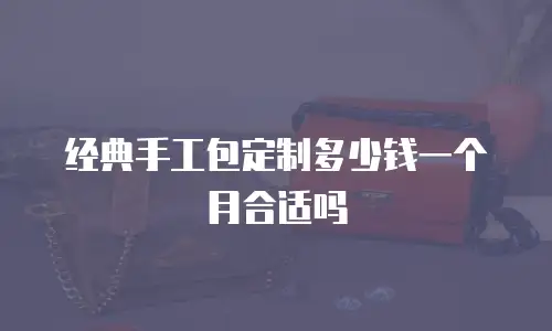 经典手工包定制多少钱一个月合适吗