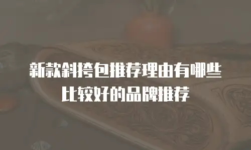 新款斜挎包推荐理由有哪些比较好的品牌推荐