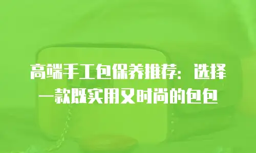 高端手工包保养推荐：选择一款既实用又时尚的包包