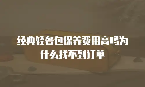经典轻奢包保养费用高吗为什么找不到订单