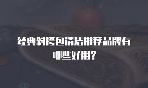 经典斜挎包清洁推荐品牌有哪些好用？