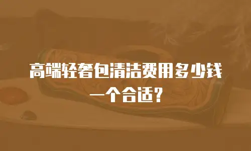 高端轻奢包清洁费用多少钱一个合适？