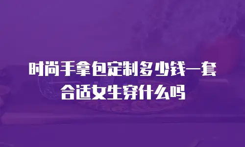 时尚手拿包定制多少钱一套合适女生穿什么吗