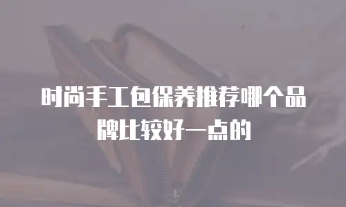 时尚手工包保养推荐哪个品牌比较好一点的