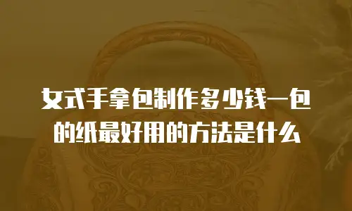 女式手拿包制作多少钱一包的纸最好用的方法是什么