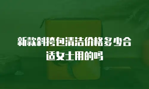 新款斜挎包清洁价格多少合适女士用的吗