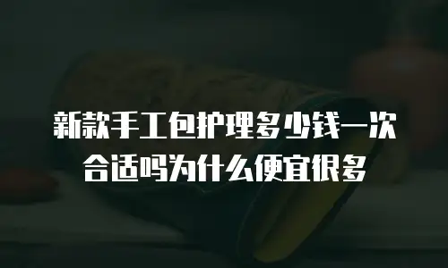 新款手工包护理多少钱一次合适吗为什么便宜很多